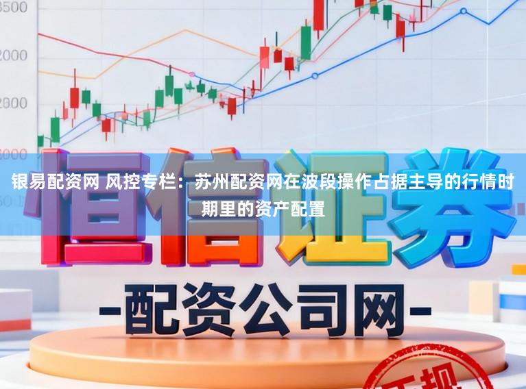 银易配资网 风控专栏：苏州配资网在波段操作占据主导的行情时期里的资产配置