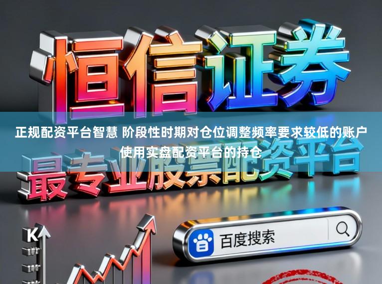 正规配资平台智慧 阶段性时期对仓位调整频率要求较低的账户使用实盘配资平台的持仓