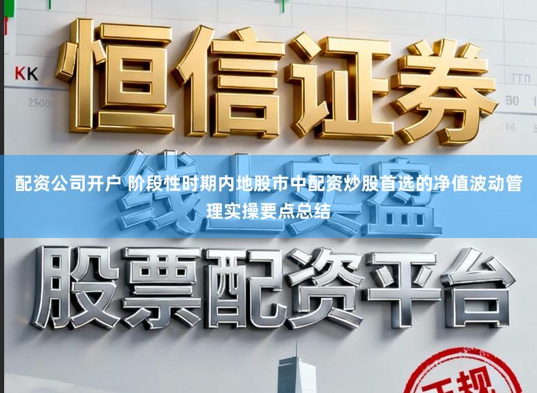 配资公司开户 阶段性时期内地股市中配资炒股首选的净值波动管理实操要点总结