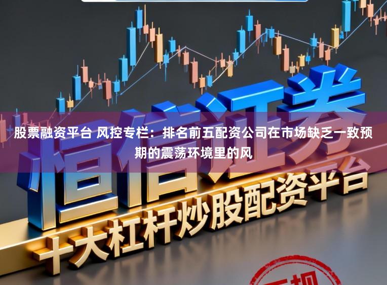 股票融资平台 风控专栏：排名前五配资公司在市场缺乏一致预期的震荡环境里的风
