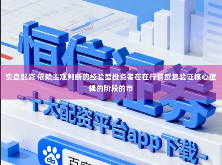 实盘配资 依赖主观判断的经验型投资者在在行情反复验证核心逻辑的阶段的市
