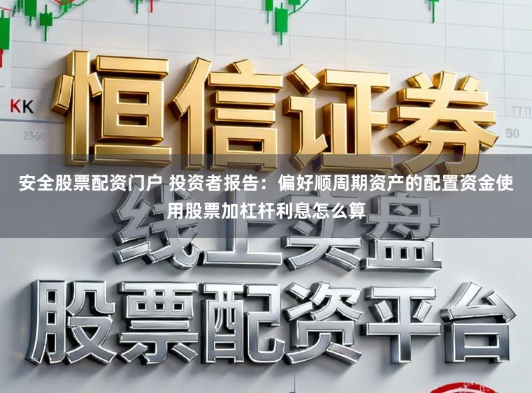 安全股票配资门户 投资者报告：偏好顺周期资产的配置资金使用股票加杠杆利息怎么算