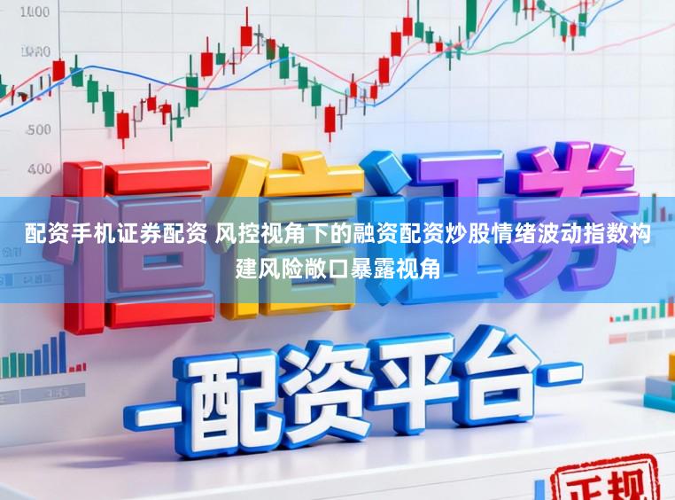 配资手机证券配资 风控视角下的融资配资炒股情绪波动指数构建风险敞口暴露视角