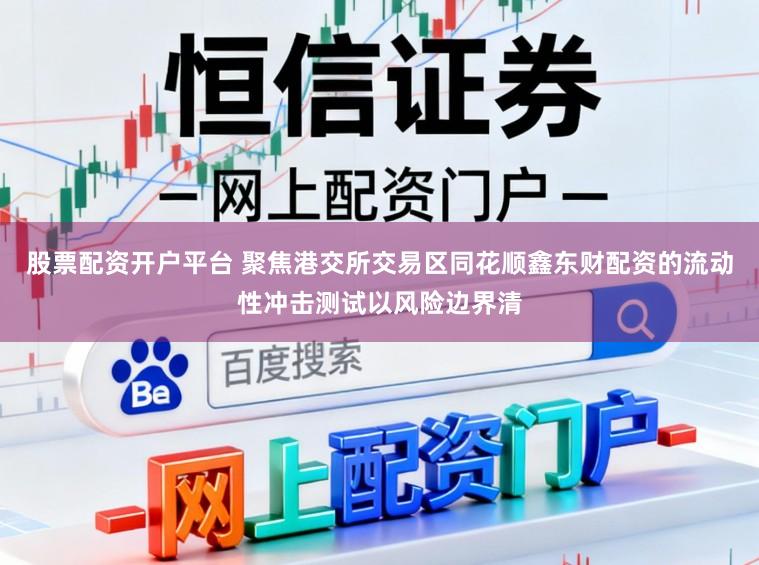 股票配资开户平台 聚焦港交所交易区同花顺鑫东财配资的流动性冲击测试以风险边界清