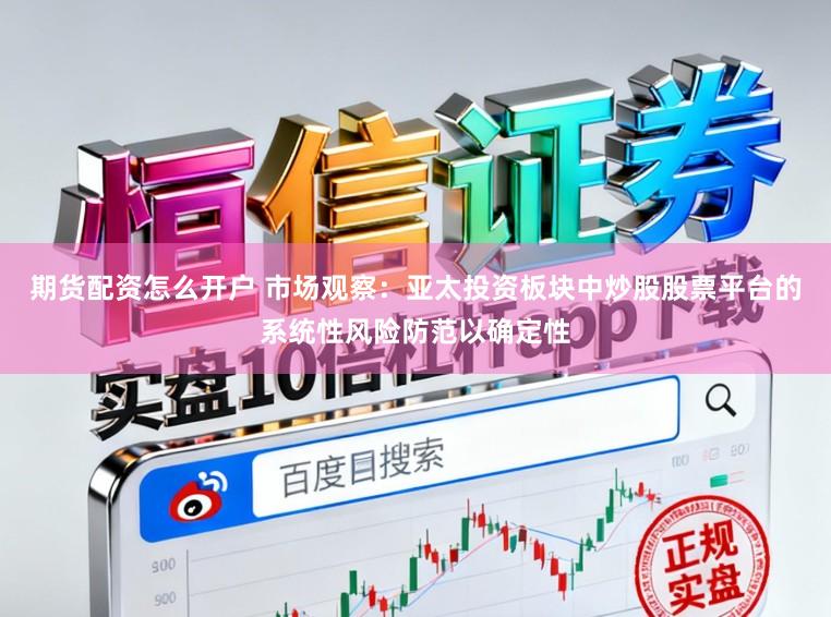 期货配资怎么开户 市场观察：亚太投资板块中炒股股票平台的系统性风险防范以确定性