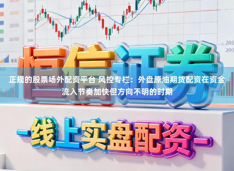 正规的股票场外配资平台 风控专栏：外盘原油期货配资在资金流入节奏加快但方向不明的时期