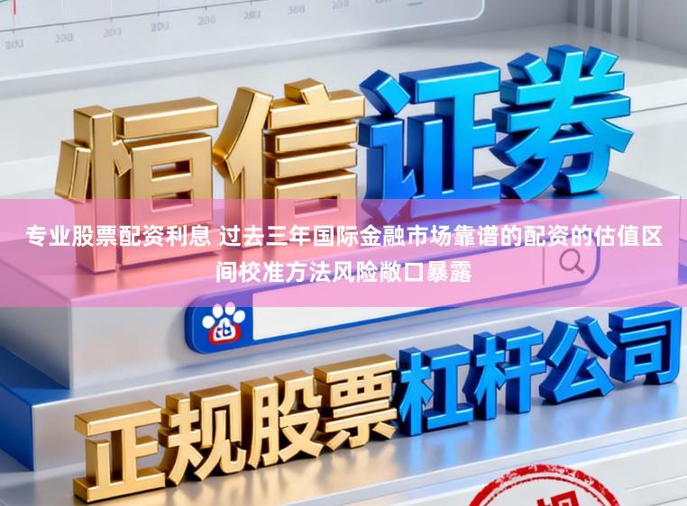 专业股票配资利息 过去三年国际金融市场靠谱的配资的估值区间校准方法风险敞口暴露