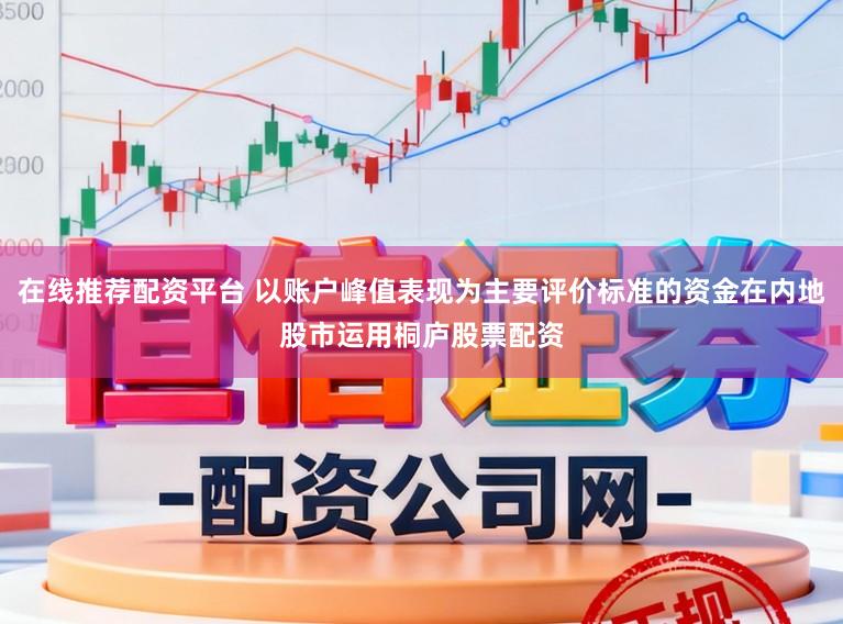 在线推荐配资平台 以账户峰值表现为主要评价标准的资金在内地股市运用桐庐股票配资