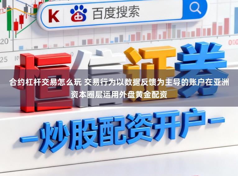 合约杠杆交易怎么玩 交易行为以数据反馈为主导的账户在亚洲资本圈层运用外盘黄金配资