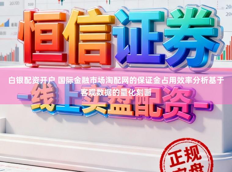 白银配资开户 国际金融市场淘配网的保证金占用效率分析基于客观数据的量化刻画