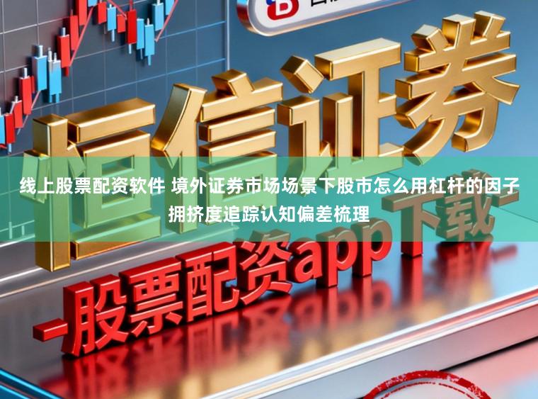 线上股票配资软件 境外证券市场场景下股市怎么用杠杆的因子拥挤度追踪认知偏差梳理