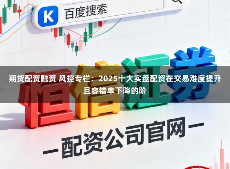 期货配资融资 风控专栏：2025十大实盘配资在交易难度提升且容错率下降的阶