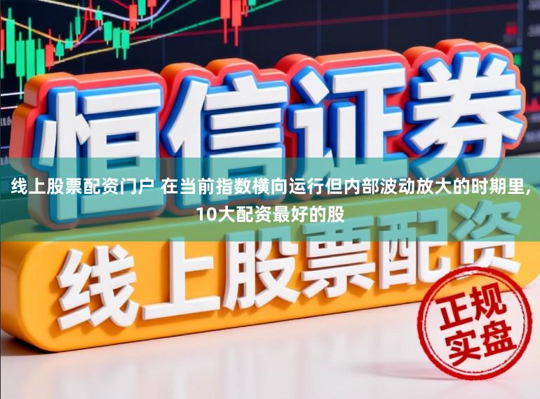 线上股票配资门户 在当前指数横向运行但内部波动放大的时期里,10大配资最好的股