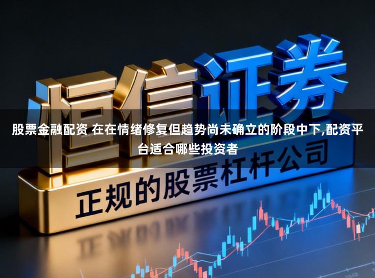 股票金融配资 在在情绪修复但趋势尚未确立的阶段中下,配资平台适合哪些投资者
