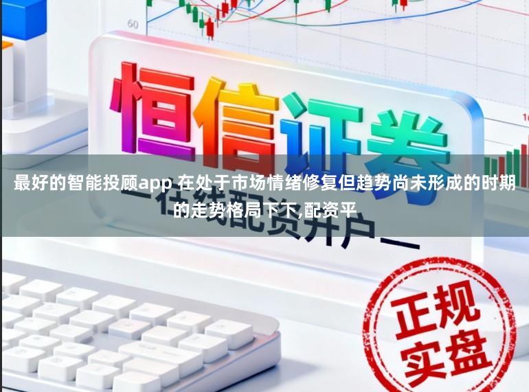 最好的智能投顾app 在处于市场情绪修复但趋势尚未形成的时期的走势格局下下,配资平