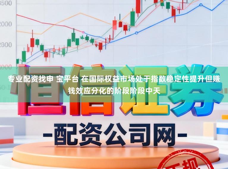专业配资找申 宝平台 在国际权益市场处于指数稳定性提升但赚钱效应分化的阶段阶段中天