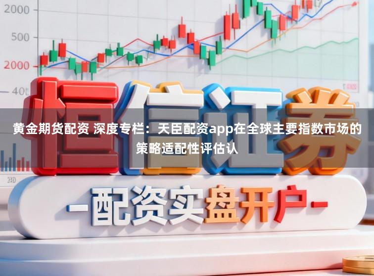黄金期货配资 深度专栏：天臣配资app在全球主要指数市场的策略适配性评估认