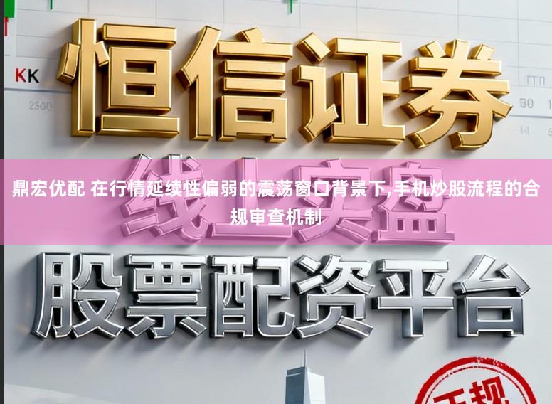 鼎宏优配 在行情延续性偏弱的震荡窗口背景下,手机炒股流程的合规审查机制