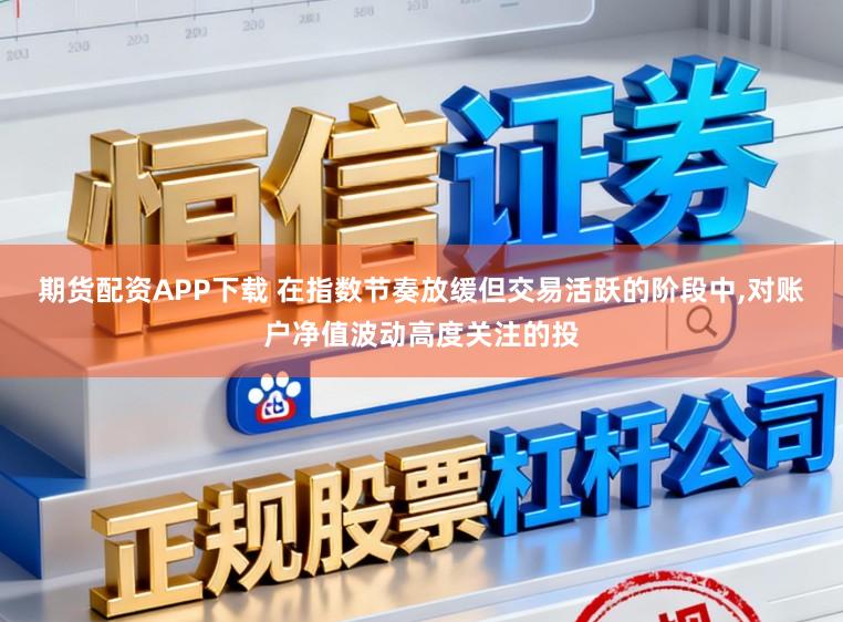 期货配资APP下载 在指数节奏放缓但交易活跃的阶段中,对账户净值波动高度关注的投