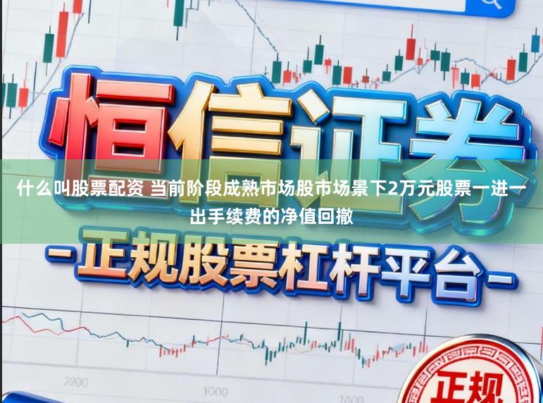 什么叫股票配资 当前阶段成熟市场股市场景下2万元股票一进一出手续费的净值回撤