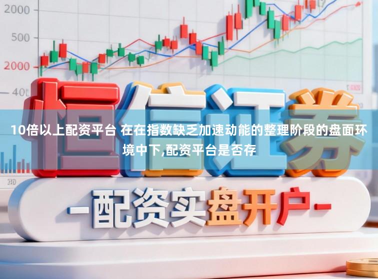 10倍以上配资平台 在在指数缺乏加速动能的整理阶段的盘面环境中下,配资平台是否存