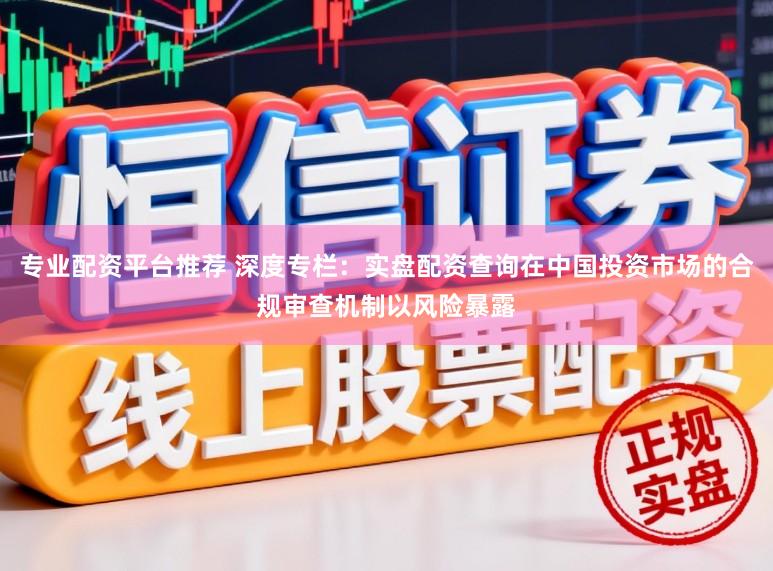 专业配资平台推荐 深度专栏：实盘配资查询在中国投资市场的合规审查机制以风险暴露