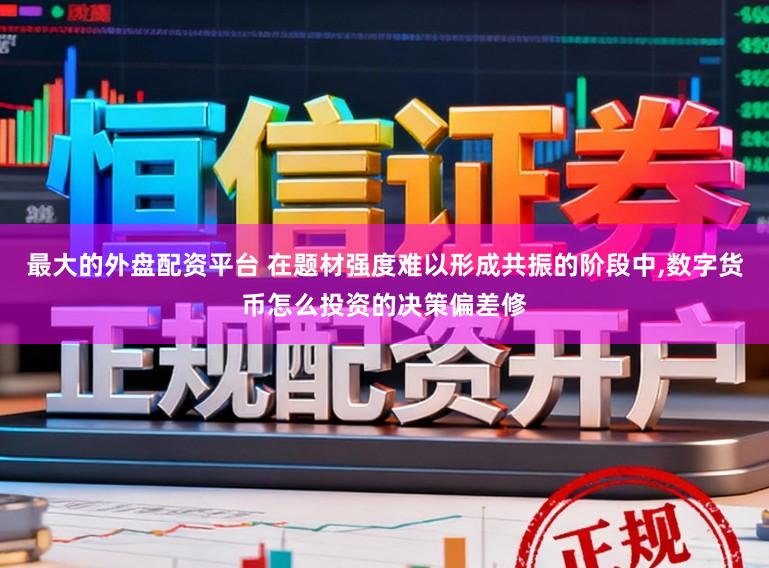 最大的外盘配资平台 在题材强度难以形成共振的阶段中,数字货币怎么投资的决策偏差修