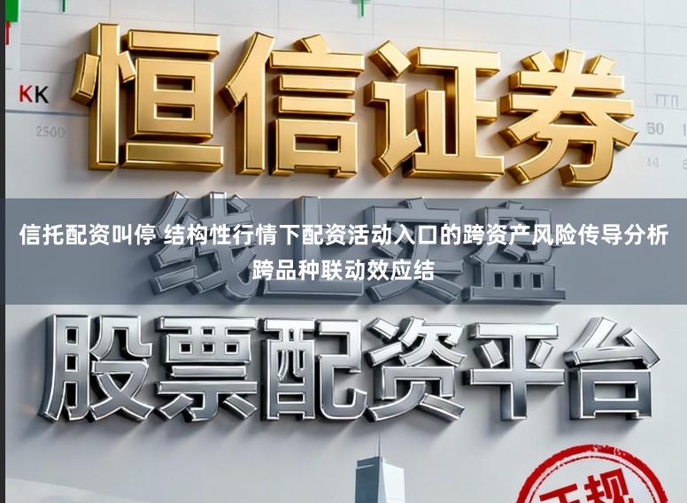 信托配资叫停 结构性行情下配资活动入口的跨资产风险传导分析跨品种联动效应结