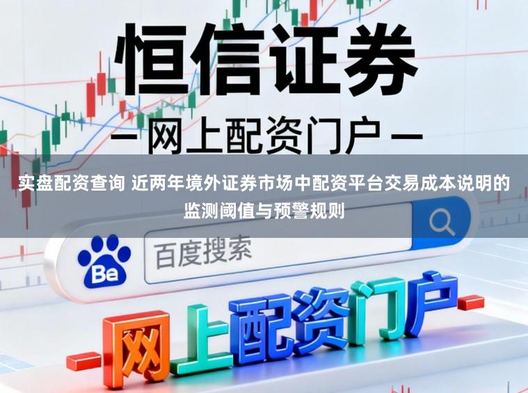 实盘配资查询 近两年境外证券市场中配资平台交易成本说明的监测阈值与预警规则
