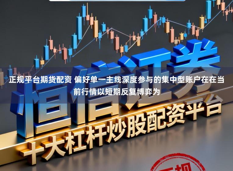 正规平台期货配资 偏好单一主线深度参与的集中型账户在在当前行情以短期反复博弈为