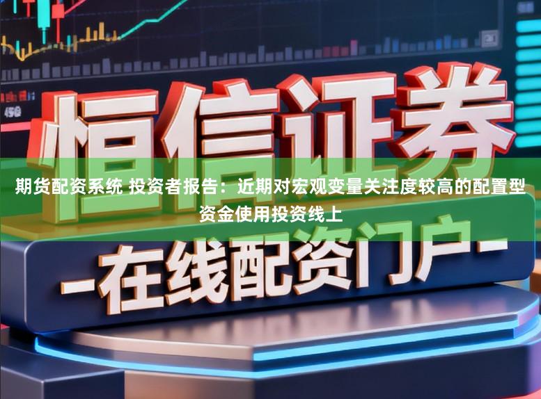 期货配资系统 投资者报告：近期对宏观变量关注度较高的配置型资金使用投资线上