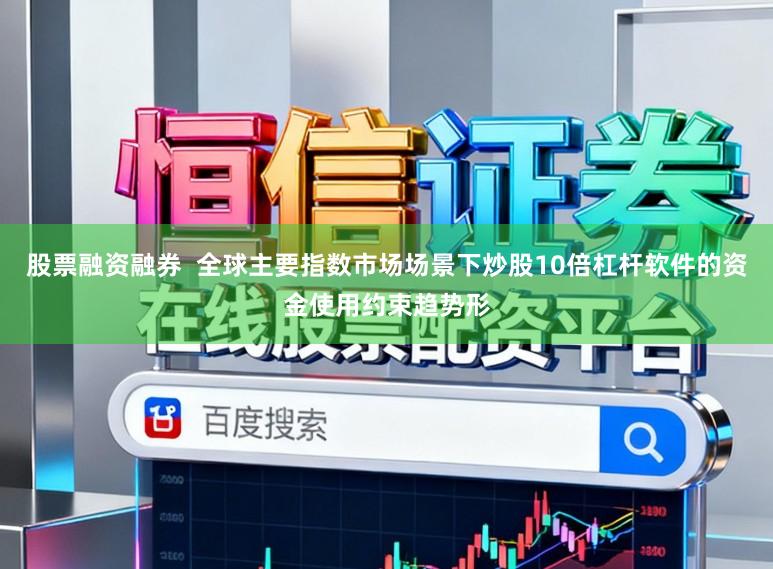 股票融资融券  全球主要指数市场场景下炒股10倍杠杆软件的资金使用约束趋势形