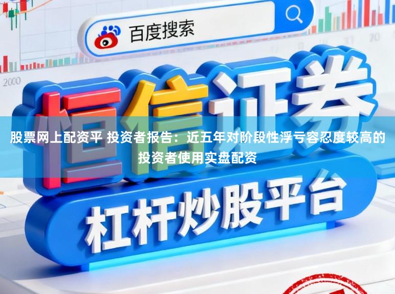 股票网上配资平 投资者报告：近五年对阶段性浮亏容忍度较高的投资者使用实盘配资