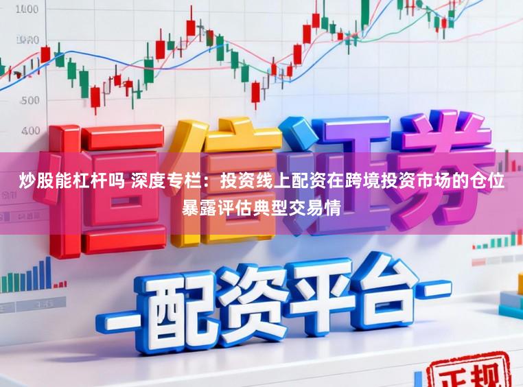 炒股能杠杆吗 深度专栏：投资线上配资在跨境投资市场的仓位暴露评估典型交易情