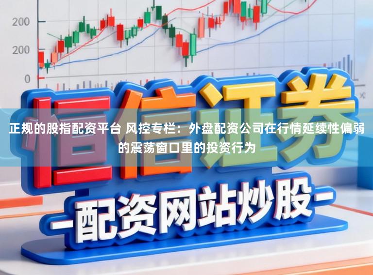 正规的股指配资平台 风控专栏：外盘配资公司在行情延续性偏弱的震荡窗口里的投资行为