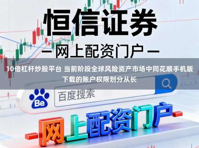 10倍杠杆炒股平台 当前阶段全球风险资产市场中同花顺手机版下载的账户权限划分从长