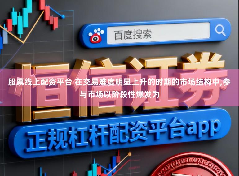 股票线上配资平台 在交易难度明显上升的时期的市场结构中,参与市场以阶段性爆发为
