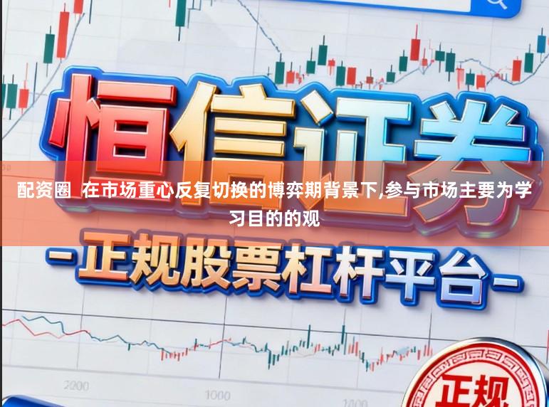 配资圈  在市场重心反复切换的博弈期背景下,参与市场主要为学习目的的观