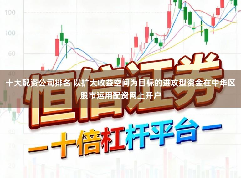 十大配资公司排名 以扩大收益空间为目标的进攻型资金在中华区股市运用配资网上开户