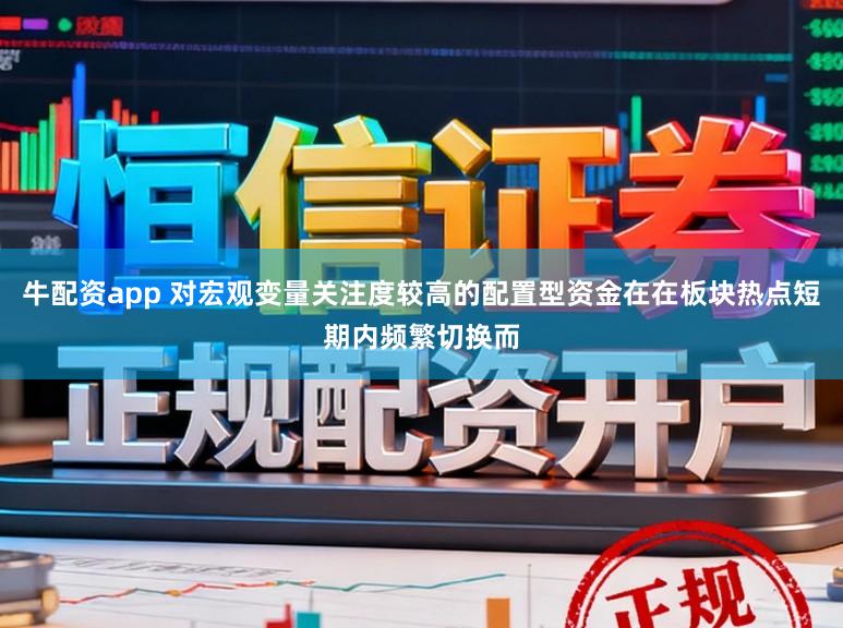 牛配资app 对宏观变量关注度较高的配置型资金在在板块热点短期内频繁切换而