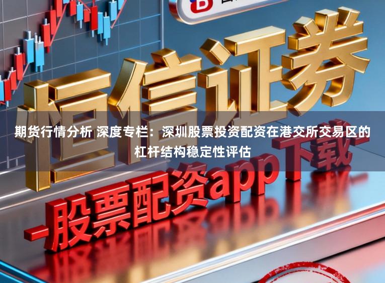 期货行情分析 深度专栏：深圳股票投资配资在港交所交易区的杠杆结构稳定性评估