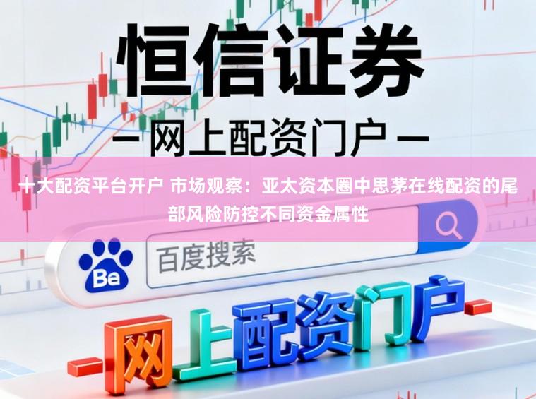 十大配资平台开户 市场观察：亚太资本圈中思茅在线配资的尾部风险防控不同资金属性