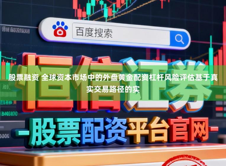 股票融资 全球资本市场中的外盘黄金配资杠杆风险评估基于真实交易路径的实