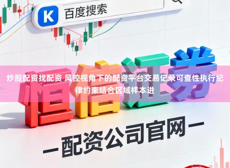 炒股配资找配资 风控视角下的配资平台交易记录可查性执行纪律约束结合区域样本进