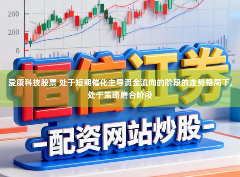 爱康科技股票 处于短期催化主导资金流向的阶段的走势格局下,处于策略磨合阶段