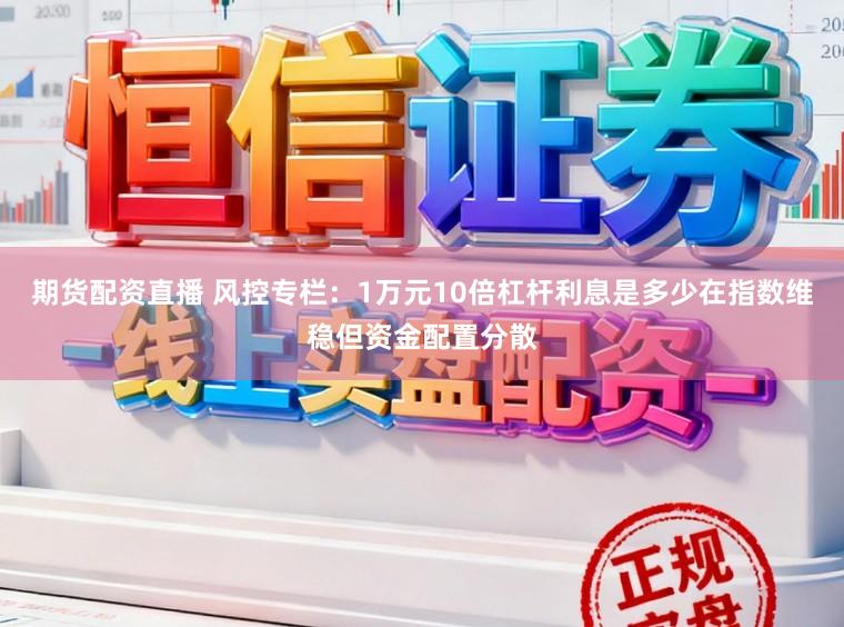 期货配资直播 风控专栏：1万元10倍杠杆利息是多少在指数维稳但资金配置分散