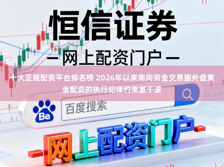 十大正规配资平台排名榜 2026年以来南向资金交易圈外盘黄金配资的执行纪律约束基于波
