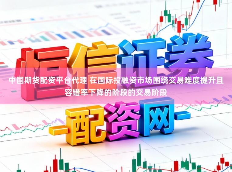 中国期货配资平台代理 在国际投融资市场围绕交易难度提升且容错率下降的阶段的交易阶段