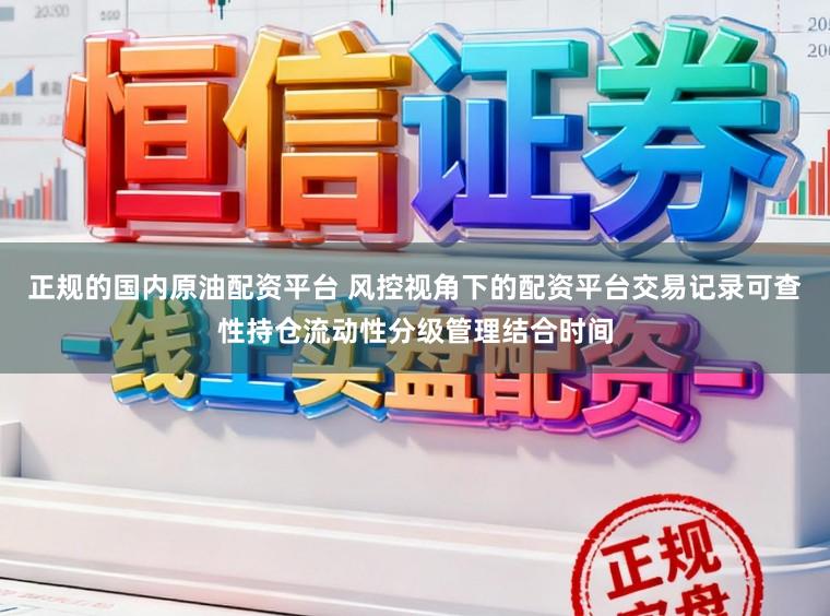 正规的国内原油配资平台 风控视角下的配资平台交易记录可查性持仓流动性分级管理结合时间