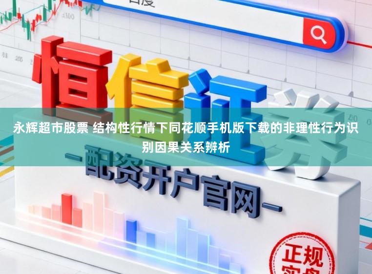 永辉超市股票 结构性行情下同花顺手机版下载的非理性行为识别因果关系辨析